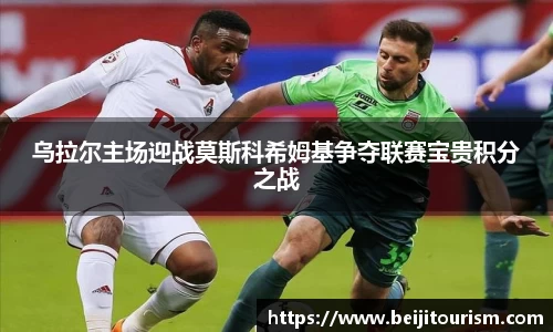 乌拉尔主场迎战莫斯科希姆基争夺联赛宝贵积分之战